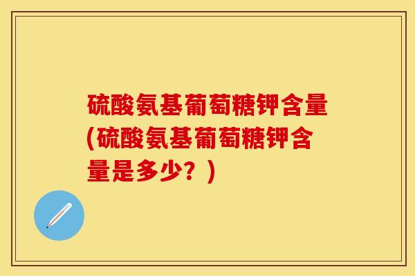 硫酸氨基葡萄糖钾含量(硫酸氨基葡萄糖钾含量是多少？)