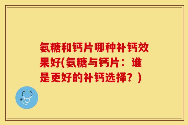 氨糖和钙片哪种补钙效果好(氨糖与钙片：谁是更好的补钙选择？)