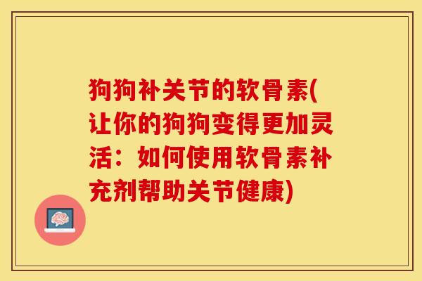 狗狗补关节的软骨素(让你的狗狗变得更加灵活：如何使用软骨素补充剂帮助关节健康)