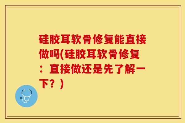 硅胶耳软骨修复能直接做吗(硅胶耳软骨修复：直接做还是先了解一下？)