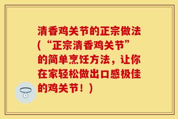 清香鸡关节的正宗做法(“正宗清香鸡关节”的简单烹饪方法，让你在家轻松做出口感极佳的鸡关节！)