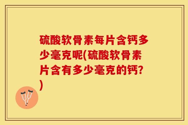 硫酸软骨素每片含钙多少毫克呢(硫酸软骨素片含有多少毫克的钙？)