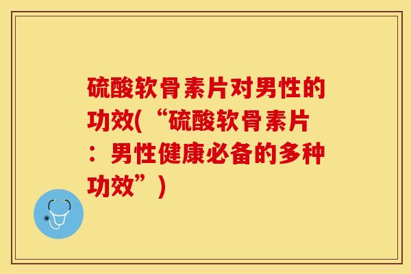 硫酸软骨素片对男性的功效(“硫酸软骨素片：男性健康必备的多种功效”)