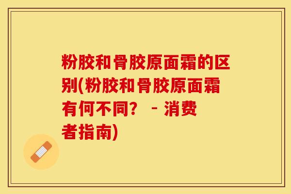 粉胶和骨胶原面霜的区别(粉胶和骨胶原面霜有何不同？ - 消费者指南)