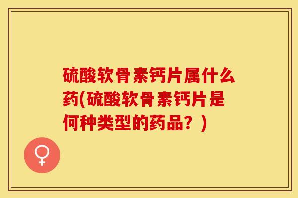 硫酸软骨素钙片属什么药(硫酸软骨素钙片是何种类型的药品？)
