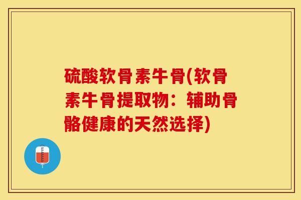 硫酸软骨素牛骨(软骨素牛骨提取物:辅助骨骼健康的天然选择) 硫酸软骨素牛骨(软骨素牛骨提取物:辅助骨骼健康的天然选择)