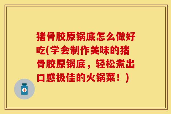 猪骨胶原锅底怎么做好吃(学会制作美味的猪骨胶原锅底，轻松煮出口感极佳的火锅菜！)