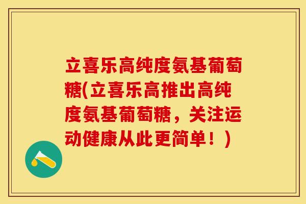 立喜乐高纯度氨基葡萄糖(立喜乐高推出高纯度氨基葡萄糖，关注运动健康从此更简单！)