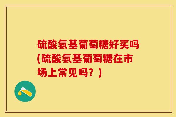 硫酸氨基葡萄糖好买吗(硫酸氨基葡萄糖在市场上常见吗？)
