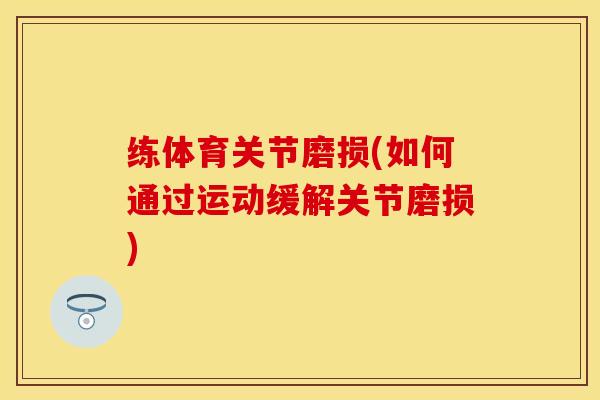 练体育关节磨损(如何通过运动缓解关节磨损)