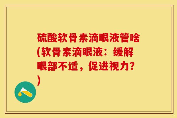 硫酸软骨素滴眼液管啥(软骨素滴眼液：缓解眼部不适，促进视力？)