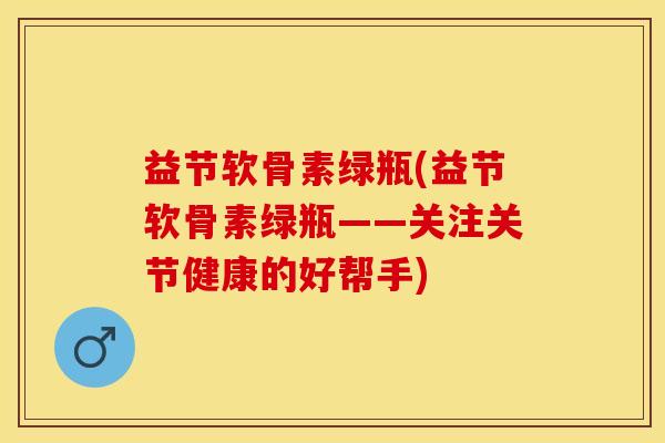 益节软骨素绿瓶(益节软骨素绿瓶——关注关节健康的好帮手)