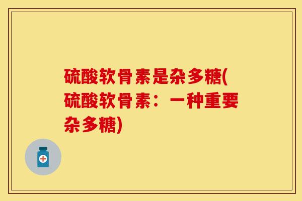 硫酸软骨素是杂多糖(硫酸软骨素：一种重要杂多糖)