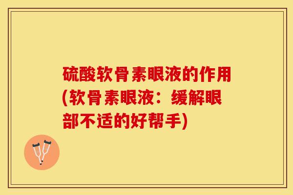 硫酸软骨素眼液的作用(软骨素眼液:缓解眼部不适的好帮手) 硫酸软骨素眼液的作用(软骨素眼液:缓解眼部不适的好帮手)