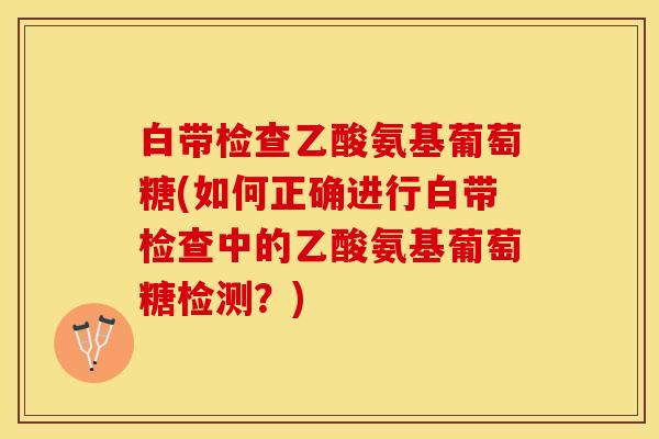 白带检查乙酸氨基葡萄糖(如何正确进行白带检查中的乙酸氨基葡萄糖检测?) 白带检查乙酸氨基葡萄糖(如何正确进行白带检查中的乙酸氨基葡萄糖检测?)
