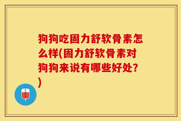 狗狗吃固力舒软骨素怎么样(固力舒软骨素对狗狗来说有哪些好处？)