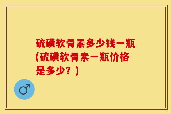 硫磺软骨素多少钱一瓶(硫磺软骨素一瓶价格是多少？)