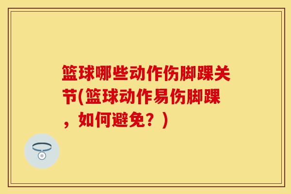 篮球哪些动作伤脚踝关节(篮球动作易伤脚踝，如何避免？)