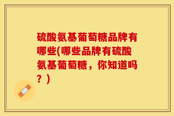 硫酸氨基葡萄糖品牌有哪些(哪些品牌有硫酸氨基葡萄糖，你知道吗？)