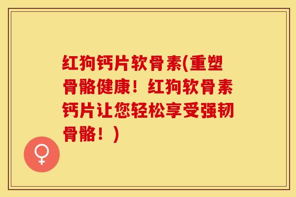 红狗钙片软骨素(重塑骨骼健康！红狗软骨素钙片让您轻松享受强韧骨骼！)
