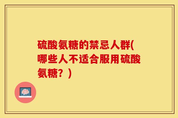 硫酸氨糖的禁忌人群(哪些人不适合服用硫酸氨糖？)