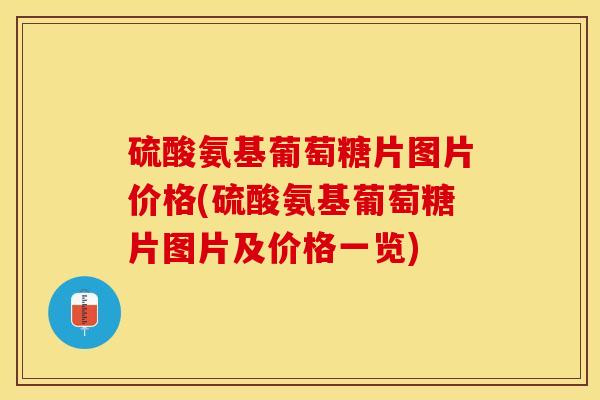 硫酸氨基葡萄糖片图片价格(硫酸氨基葡萄糖片图片及价格一览)