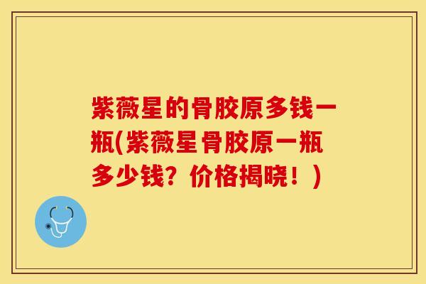 紫薇星的骨胶原多钱一瓶(紫薇星骨胶原一瓶多少钱？价格揭晓！)