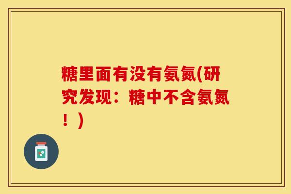 糖里面有没有氨氮(研究发现：糖中不含氨氮！)