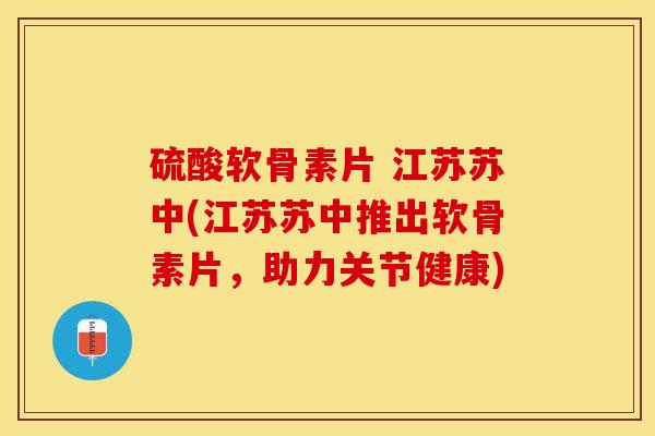 硫酸软骨素片 江苏苏中(江苏苏中推出软骨素片，助力关节健康)
