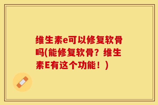 维生素e可以修复软骨吗(能修复软骨?维生素E有这个功能!) 维生素e可以修复软骨吗(能修复软骨?维生素E有这个功能!)