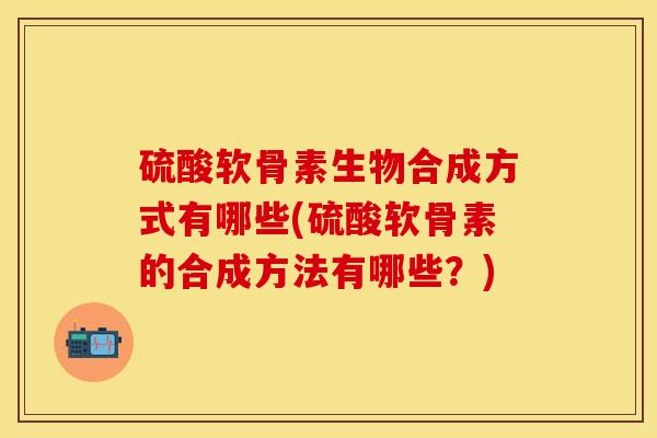 硫酸软骨素生物合成方式有哪些(硫酸软骨素的合成方法有哪些？)