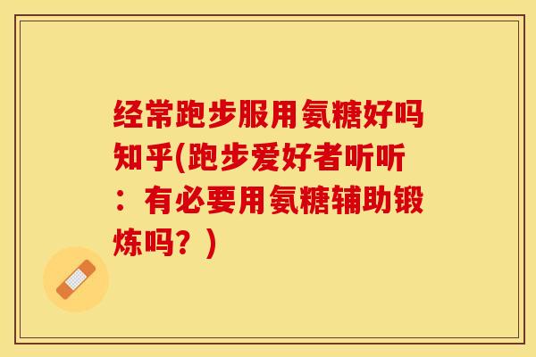 经常跑步服用氨糖好吗知乎(跑步爱好者听听：有必要用氨糖辅助锻炼吗？)