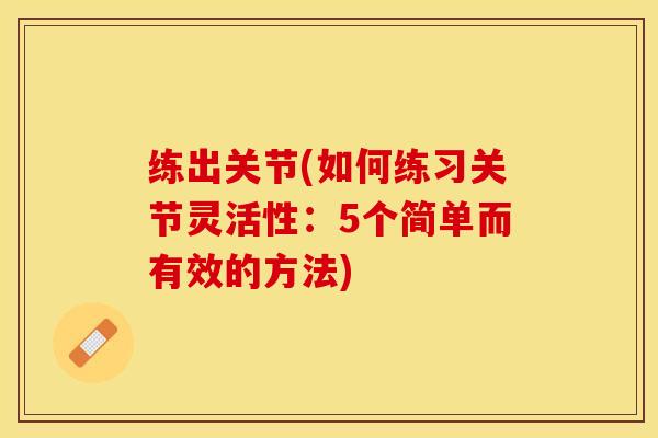 练出关节(如何练习关节灵活性：5个简单而有效的方法)
