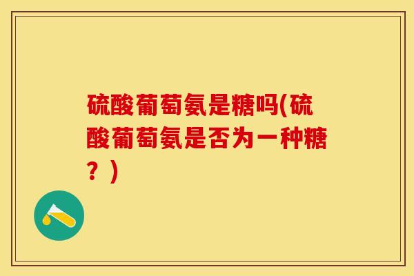 硫酸葡萄氨是糖吗(硫酸葡萄氨是否为一种糖？)