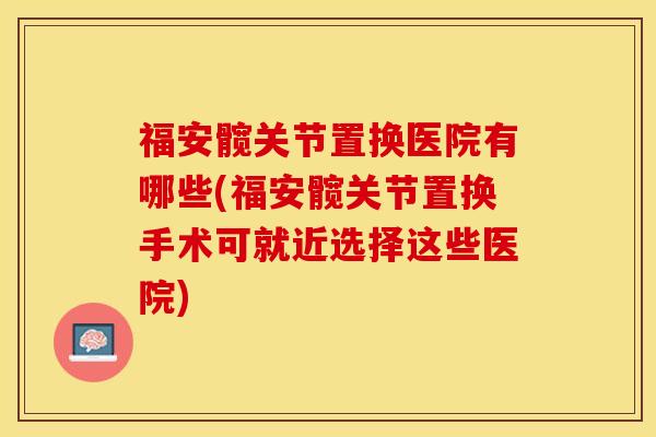 福安髋关节置换医院有哪些(福安髋关节置换手术可就近选择这些医院)