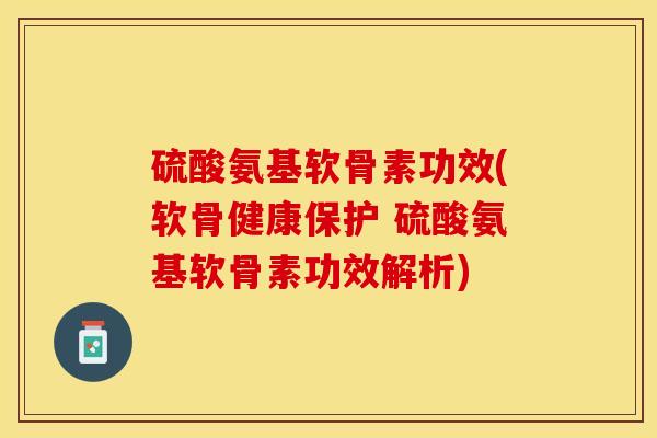 硫酸氨基软骨素功效(软骨健康保护 硫酸氨基软骨素功效解析)