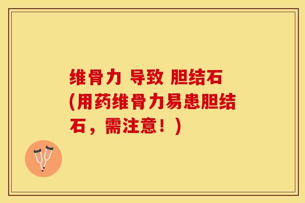 维骨力 导致 胆结石(用药维骨力易患胆结石，需注意！)
