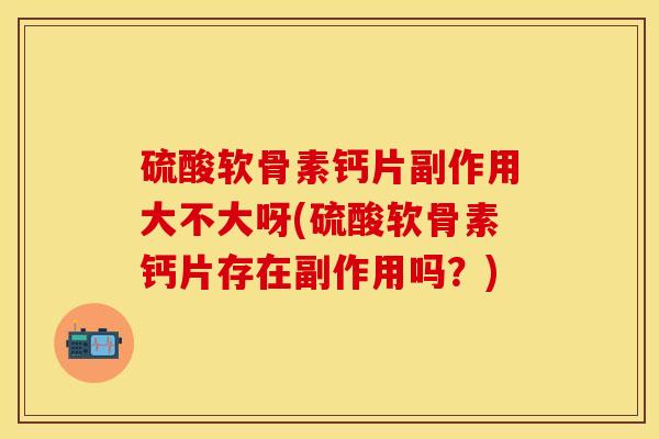 硫酸软骨素钙片副作用大不大呀(硫酸软骨素钙片存在副作用吗？)