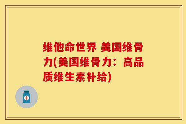 维他命世界 美国维骨力(美国维骨力:高品质维生素补给) 维他命世界 美国维骨力(美国维骨力:高品质维生素补给)