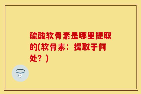 硫酸软骨素是哪里提取的(软骨素：提取于何处？)