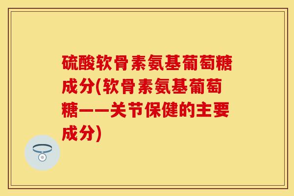 硫酸软骨素氨基葡萄糖成分(软骨素氨基葡萄糖——关节保健的主要成分)