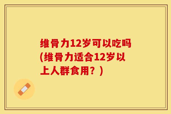 维骨力12岁可以吃吗(维骨力适合12岁以上人群食用？)