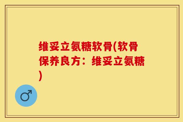 维妥立氨糖软骨(软骨保养良方：维妥立氨糖)