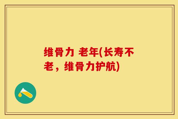 维骨力 老年(长寿不老，维骨力护航)