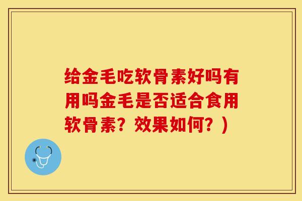 给金毛吃软骨素好吗有用吗金毛是否适合食用软骨素？效果如何？)