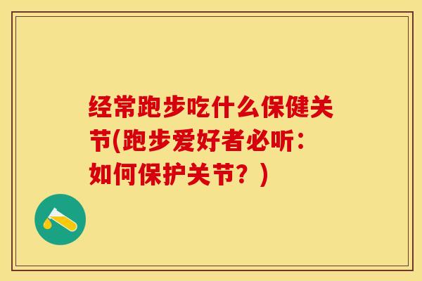 经常跑步吃什么保健关节(跑步爱好者必听:如何保护关节?) 经常跑步吃什么保健关节(跑步爱好者必听:如何保护关节?)