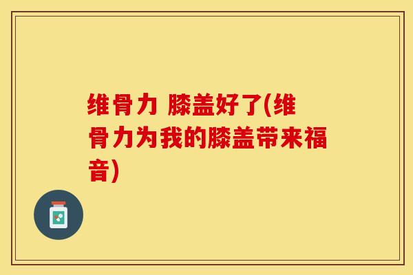 维骨力 膝盖好了(维骨力为我的膝盖带来福音)
