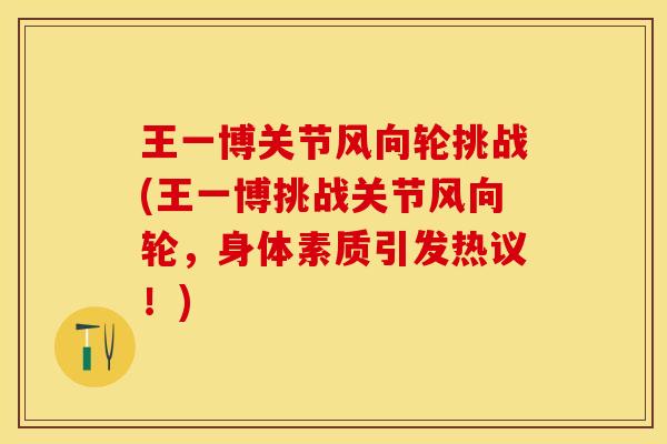 王一博关节风向轮挑战(王一博挑战关节风向轮,身体素质引发热议!) 王一博关节风向轮挑战(王一博挑战关节风向轮,身体素质引发热议!)