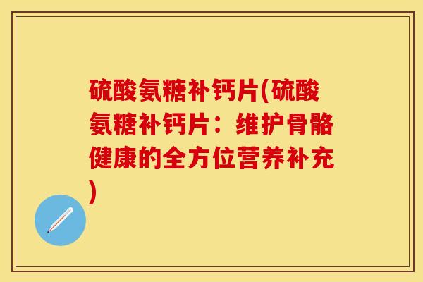 硫酸氨糖补钙片(硫酸氨糖补钙片：维护骨骼健康的全方位营养补充)