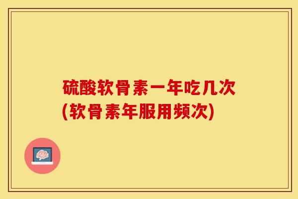 硫酸软骨素一年吃几次(软骨素年服用频次)